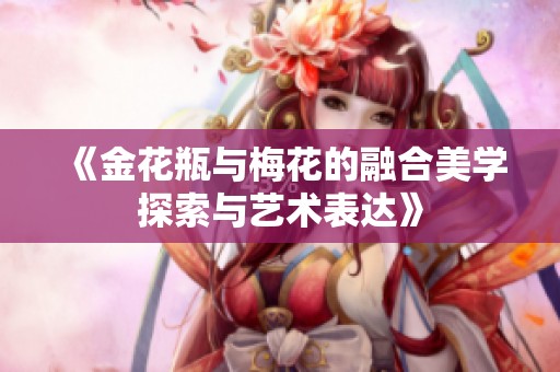《金花瓶與梅花的融合美學探索與藝術表達》