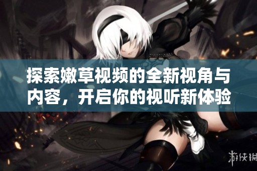探索嫩草視頻的全新視角與內(nèi)容，開啟你的視聽新體驗！