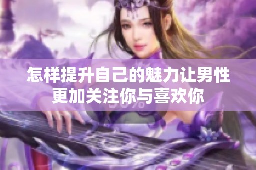 怎樣提升自己的魅力讓男性更加關(guān)注你與喜歡你