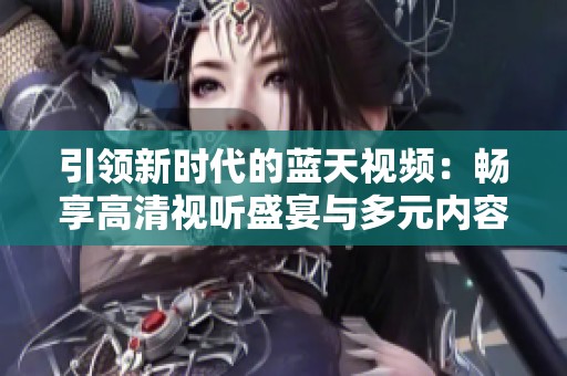 引領(lǐng)新時(shí)代的藍(lán)天視頻：暢享高清視聽盛宴與多元內(nèi)容體驗(yàn)