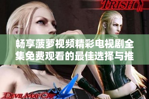 暢享菠蘿視頻精彩電視劇全集免費(fèi)觀看的最佳選擇與推薦