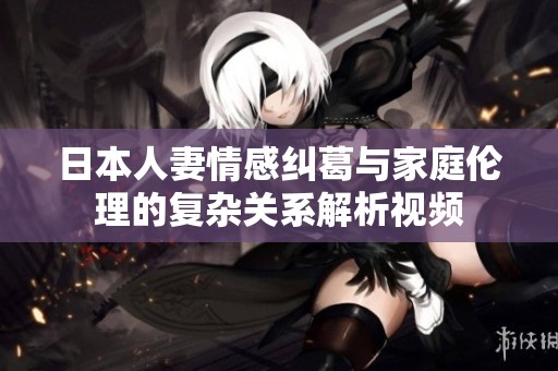 日本人妻情感糾葛與家庭倫理的復雜關系解析視頻