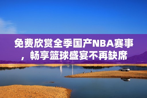 免費(fèi)欣賞全季國(guó)產(chǎn)NBA賽事，暢享籃球盛宴不再缺席