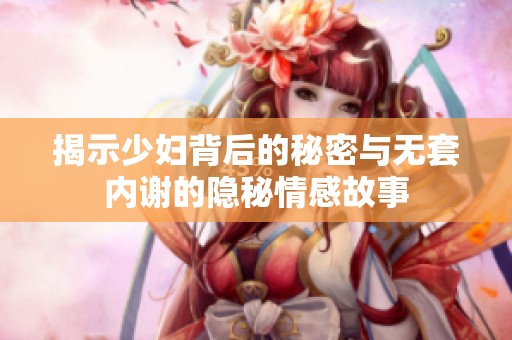 揭示少婦背后的秘密與無套內(nèi)謝的隱秘情感故事