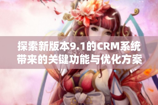 探索新版本9.1的CRM系統(tǒng)帶來的關(guān)鍵功能與優(yōu)化方案