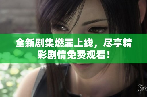 全新劇集燃罪上線，盡享精彩劇情免費觀看！