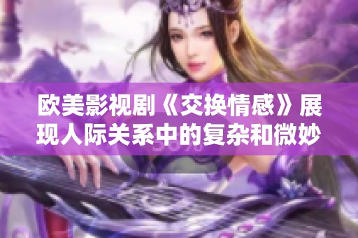 歐美影視劇《交換情感》展現(xiàn)人際關(guān)系中的復(fù)雜和微妙交錯(cuò)