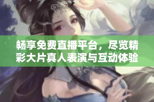 暢享免費(fèi)直播平臺，盡覽精彩大片真人表演與互動體驗(yàn)