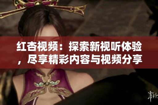 紅杏視頻：探索新視聽體驗，盡享精彩內(nèi)容與視頻分享樂趣