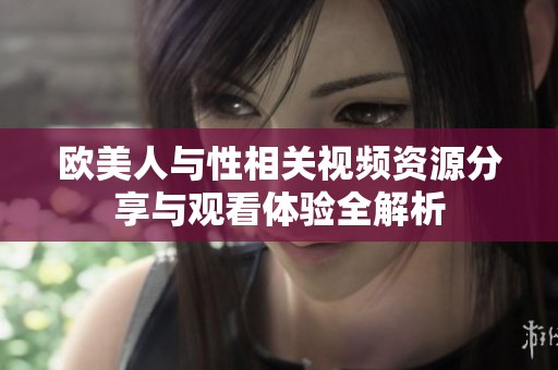 歐美人與性相關視頻資源分享與觀看體驗全解析