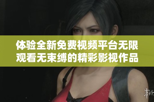 體驗全新免費視頻平臺無限觀看無束縛的精彩影視作品