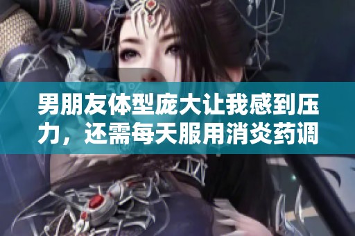 男朋友體型龐大讓我感到壓力，還需每天服用消炎藥調理身體