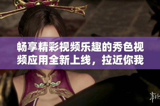 暢享精彩視頻樂趣的秀色視頻應(yīng)用全新上線，拉近你我距離