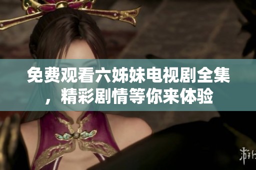 免費(fèi)觀看六姊妹電視劇全集，精彩劇情等你來(lái)體驗(yàn)