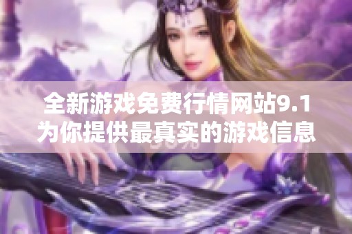 全新游戲免費(fèi)行情網(wǎng)站9.1為你提供最真實(shí)的游戲信息與動(dòng)態(tài)