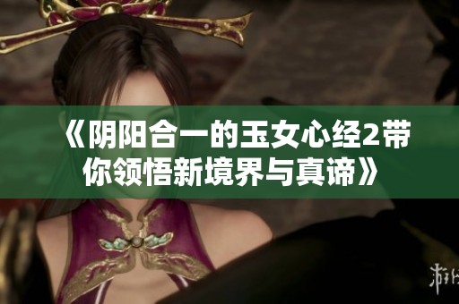 《陰陽(yáng)合一的玉女心經(jīng)2帶你領(lǐng)悟新境界與真諦》