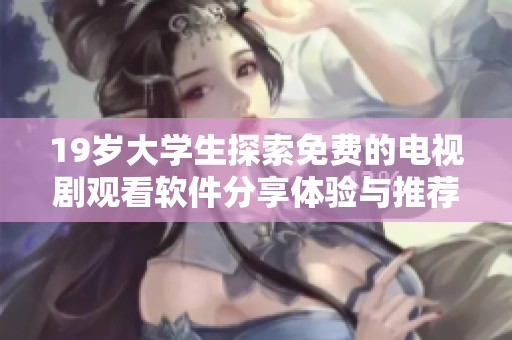 19歲大學生探索免費的電視劇觀看軟件分享體驗與推薦