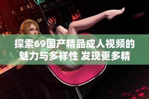 探索69國產(chǎn)精品成人視頻的魅力與多樣性 發(fā)現(xiàn)更多精彩內(nèi)容