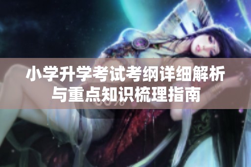 小學(xué)升學(xué)考試考綱詳細(xì)解析與重點(diǎn)知識(shí)梳理指南