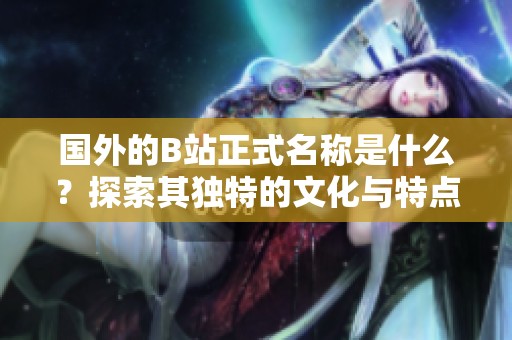 國外的B站正式名稱是什么？探索其獨特的文化與特點。
