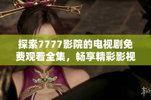 探索7777影院的電視劇免費觀看全集，暢享精彩影視時光
