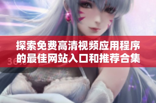 探索免費(fèi)高清視頻應(yīng)用程序的最佳網(wǎng)站入口和推薦合集