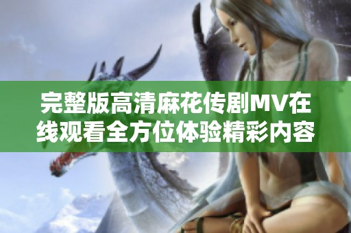 完整版高清麻花傳劇MV在線(xiàn)觀(guān)看全方位體驗(yàn)精彩內(nèi)容盡在這里 完整版高清麻花傳劇MV在線(xiàn)觀(guān)看全方位體驗(yàn)精彩內(nèi)容盡在這里