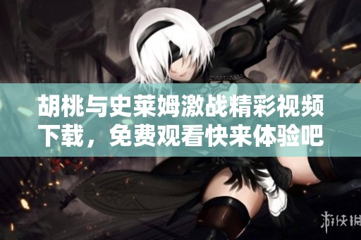 胡桃與史萊姆激戰(zhàn)精彩視頻下載，免費觀看快來體驗吧！