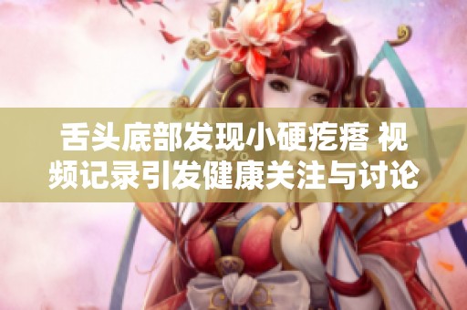 舌頭底部發(fā)現(xiàn)小硬疙瘩 視頻記錄引發(fā)健康關(guān)注與討論