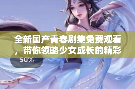 全新國(guó)產(chǎn)青春劇集免費(fèi)觀看，帶你領(lǐng)略少女成長(zhǎng)的精彩旅程