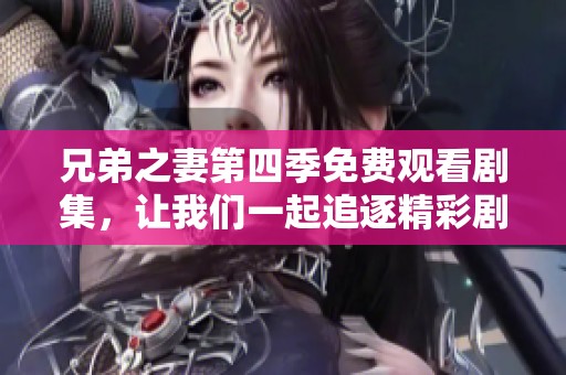 兄弟之妻第四季免費(fèi)觀看劇集，讓我們一起追逐精彩劇情吧