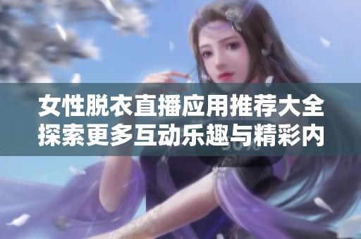 女性脫衣直播應用推薦大全探索更多互動樂趣與精彩內(nèi)容
