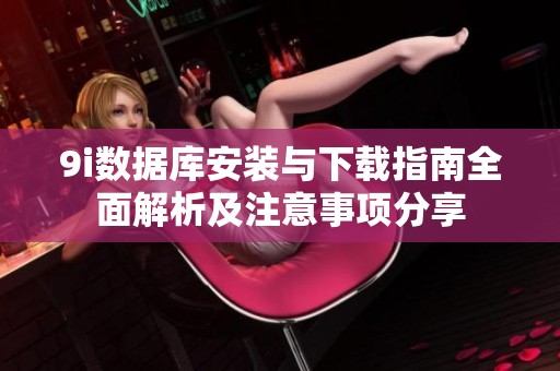9i數(shù)據(jù)庫安裝與下載指南全面解析及注意事項分享