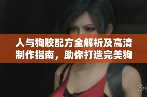 人與狗膠配方全解析及高清制作指南，助你打造完美狗膠