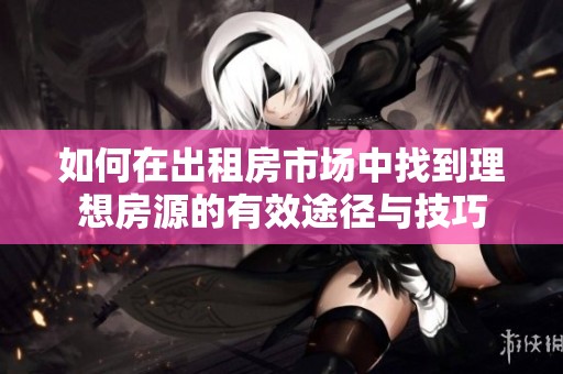如何在出租房市場(chǎng)中找到理想房源的有效途徑與技巧