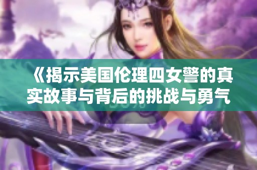 《揭示美國倫理四女警的真實故事與背后的挑戰(zhàn)與勇氣》