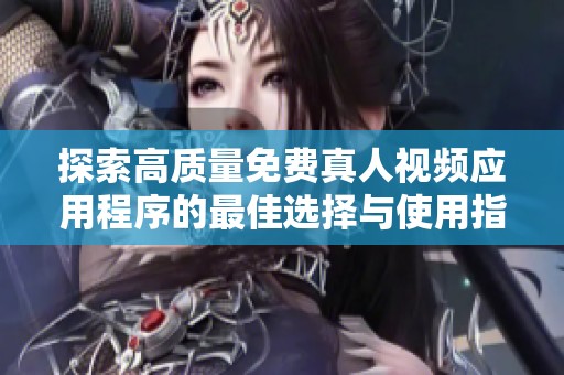 探索高質(zhì)量免費(fèi)真人視頻應(yīng)用程序的最佳選擇與使用指南