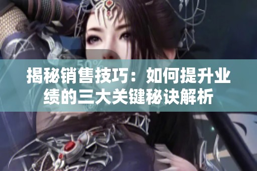 揭秘銷售技巧：如何提升業(yè)績的三大關(guān)鍵秘訣解析