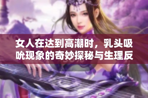 女人在達到高潮時，乳頭吸吮現(xiàn)象的奇妙探秘與生理反應(yīng)分析