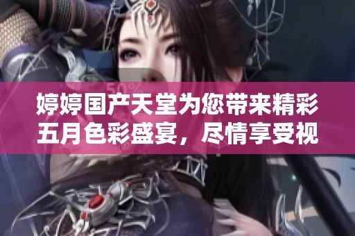 婷婷國產(chǎn)天堂為您帶來精彩五月色彩盛宴，盡情享受視覺盛筵