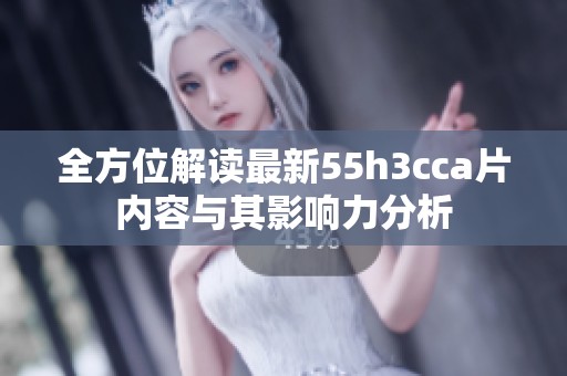 全方位解讀最新55h3cca片內(nèi)容與其影響力分析