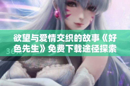欲望與愛(ài)情交織的故事《好色先生》免費(fèi)下載途徑探索
