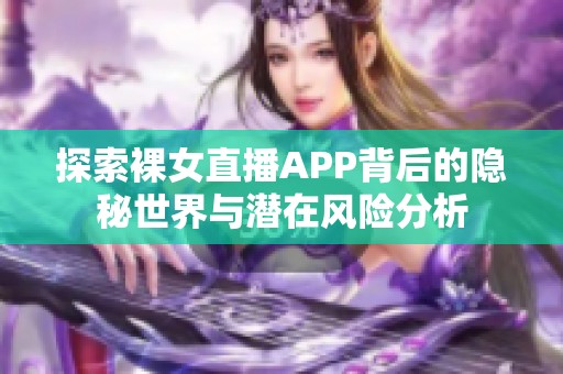 探索裸女直播APP背后的隱秘世界與潛在風險分析