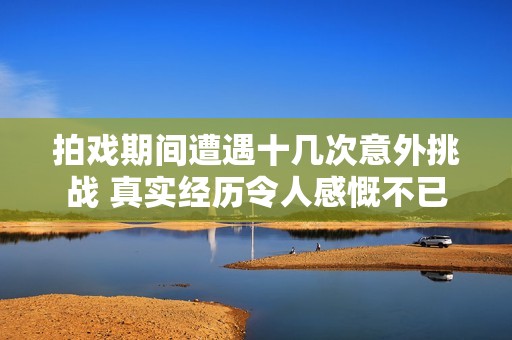 拍戲期間遭遇十幾次意外挑戰(zhàn) 真實經歷令人感慨不已