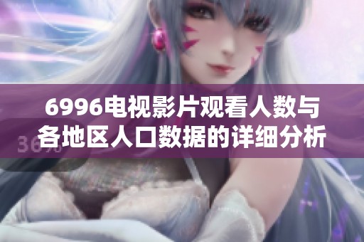 6996電視影片觀看人數(shù)與各地區(qū)人口數(shù)據(jù)的詳細(xì)分析與對比