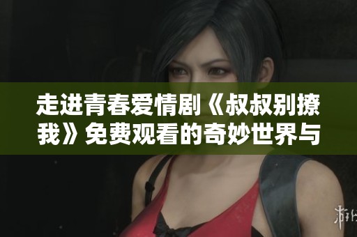 走進(jìn)青春愛情劇《叔叔別撩我》免費(fèi)觀看的奇妙世界與心動(dòng)故事