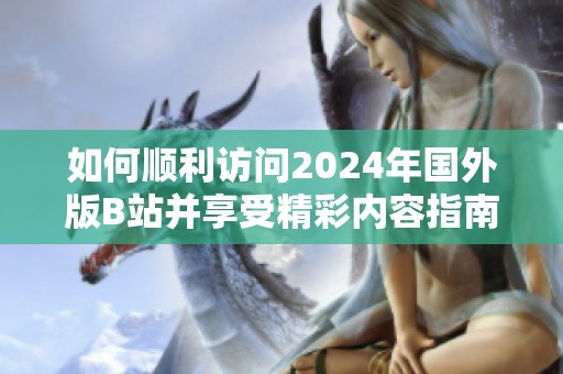 如何順利訪問2024年國(guó)外版B站并享受精彩內(nèi)容指南
