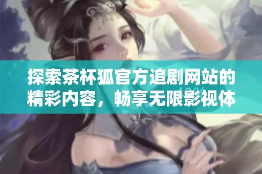 探索茶杯狐官方追劇網(wǎng)站的精彩內(nèi)容，暢享無限影視體驗！