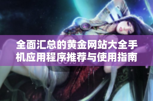 全面匯總的黃金網(wǎng)站大全手機(jī)應(yīng)用程序推薦與使用指南