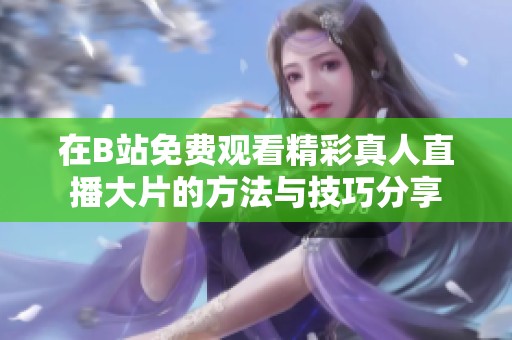 在B站免費(fèi)觀看精彩真人直播大片的方法與技巧分享